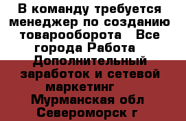 В команду требуется менеджер по созданию товарооборота - Все города Работа » Дополнительный заработок и сетевой маркетинг   . Мурманская обл.,Североморск г.